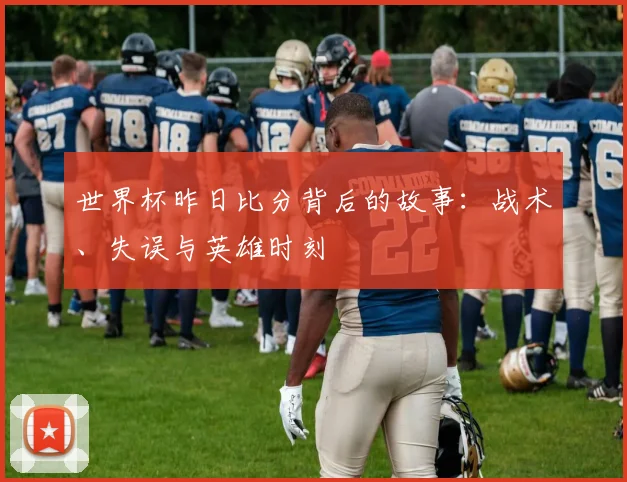 世界杯昨日比分背后的故事：战术、失误与英雄时刻