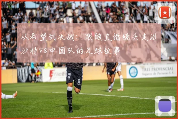 从希望到决战:跟随直播镜头走进沙特vs中国队的足球故事