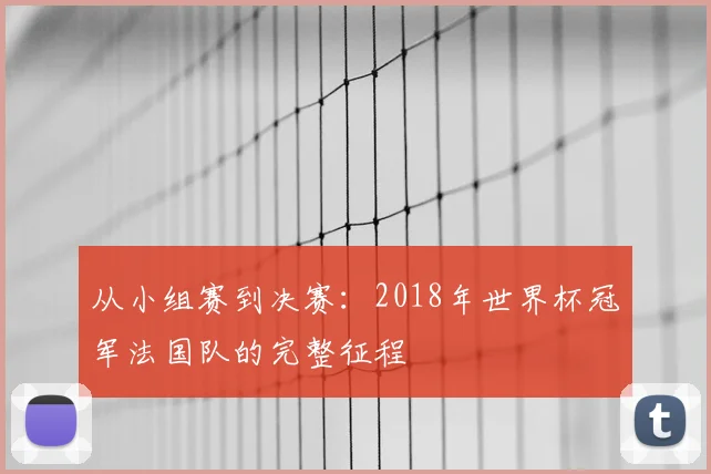 从小组赛到决赛：2018年世界杯冠军法国队的完整征程