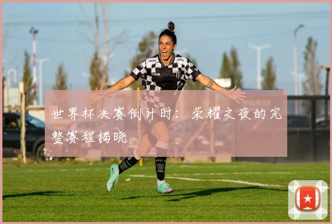 世界杯决赛倒计时:荣耀之夜的完整赛程揭晓