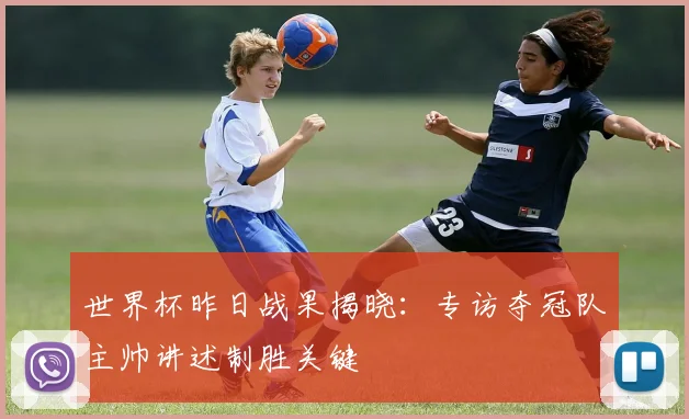 世界杯昨日战果揭晓:专访夺冠队主帅讲述制胜关键