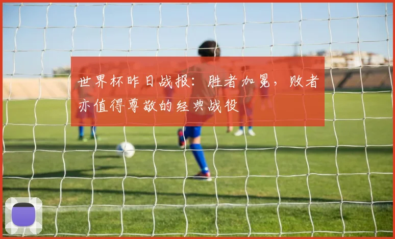 世界杯昨日战报：胜者加冕，败者亦值得尊敬的经典战役