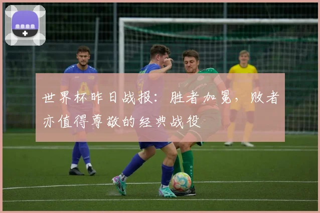 世界杯昨日战报:胜者加冕,败者亦值得尊敬的经典战役